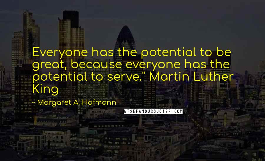 Margaret A. Hofmann Quotes: Everyone has the potential to be great, because everyone has the potential to serve." Martin Luther King