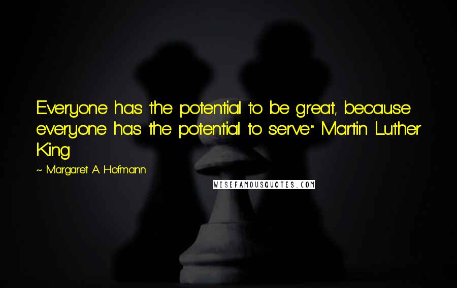 Margaret A. Hofmann Quotes: Everyone has the potential to be great, because everyone has the potential to serve." Martin Luther King
