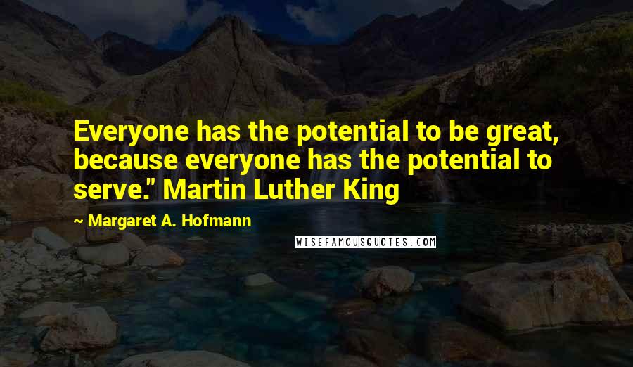 Margaret A. Hofmann Quotes: Everyone has the potential to be great, because everyone has the potential to serve." Martin Luther King