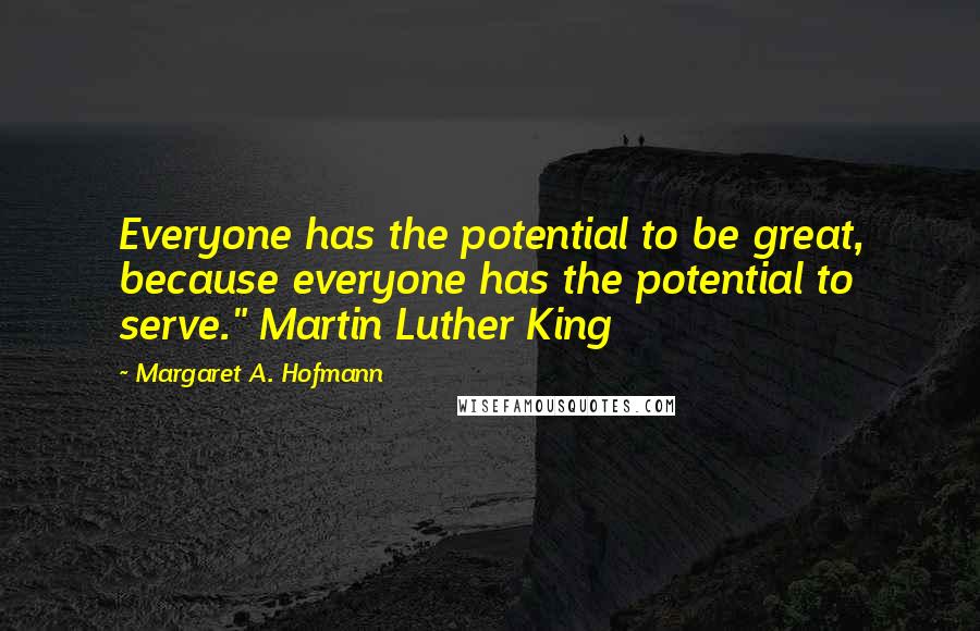 Margaret A. Hofmann Quotes: Everyone has the potential to be great, because everyone has the potential to serve." Martin Luther King