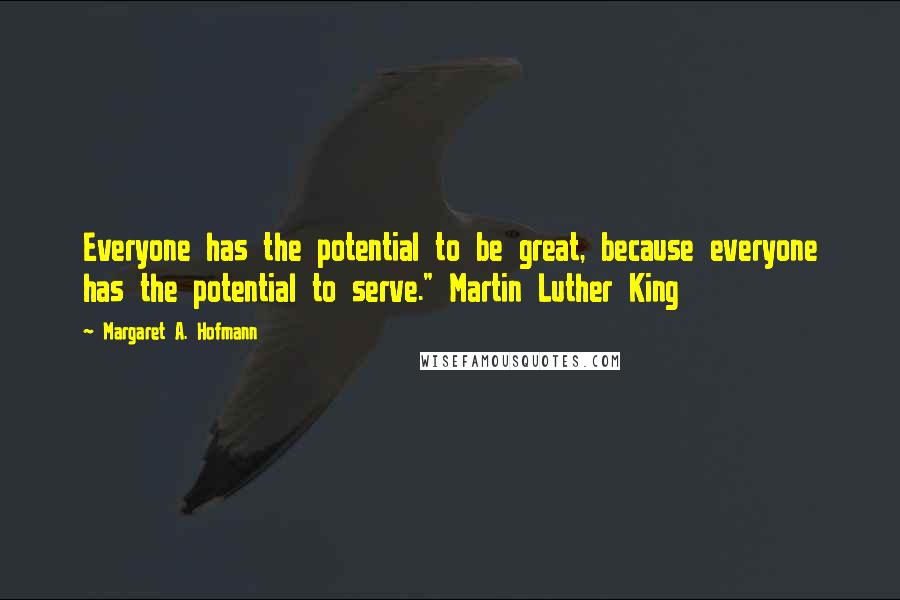 Margaret A. Hofmann Quotes: Everyone has the potential to be great, because everyone has the potential to serve." Martin Luther King