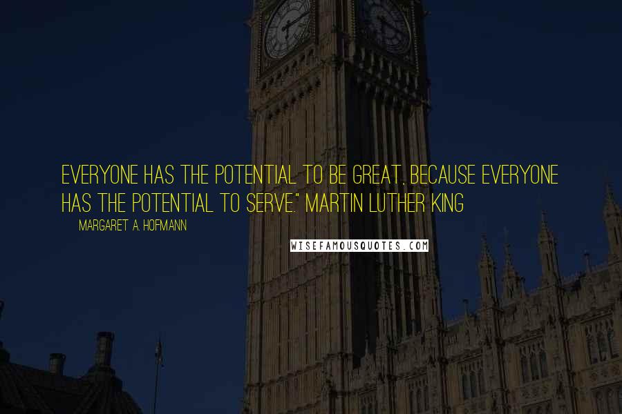 Margaret A. Hofmann Quotes: Everyone has the potential to be great, because everyone has the potential to serve." Martin Luther King