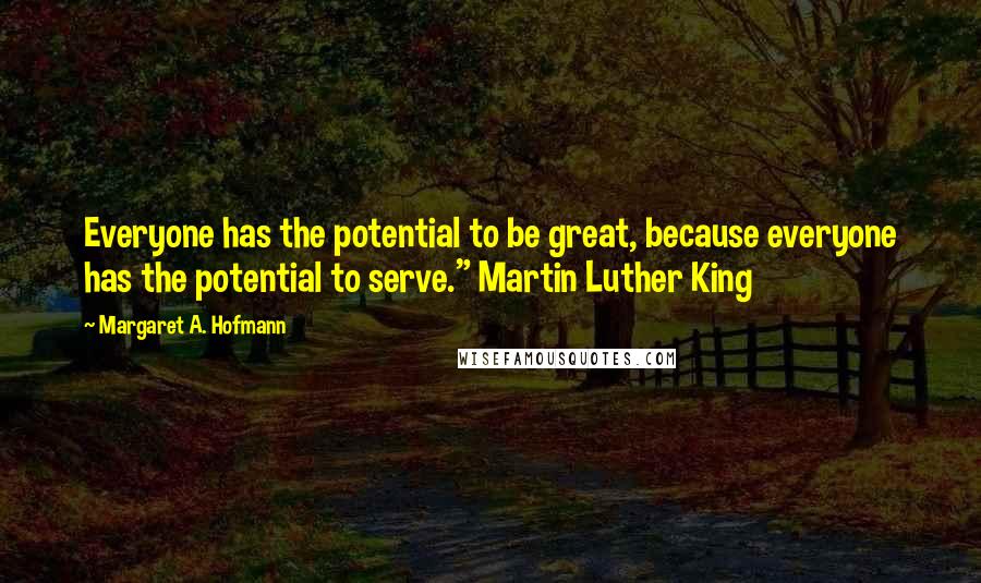 Margaret A. Hofmann Quotes: Everyone has the potential to be great, because everyone has the potential to serve." Martin Luther King