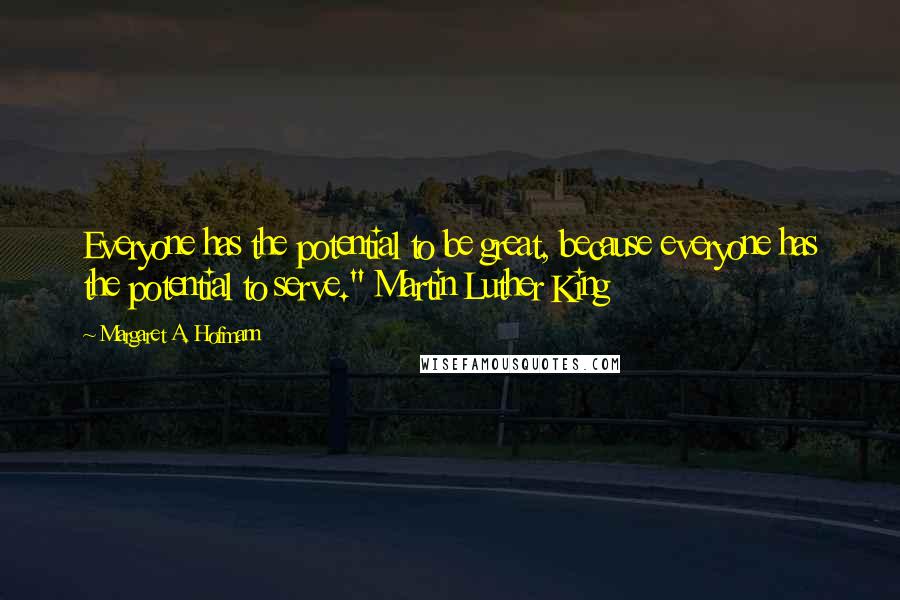 Margaret A. Hofmann Quotes: Everyone has the potential to be great, because everyone has the potential to serve." Martin Luther King