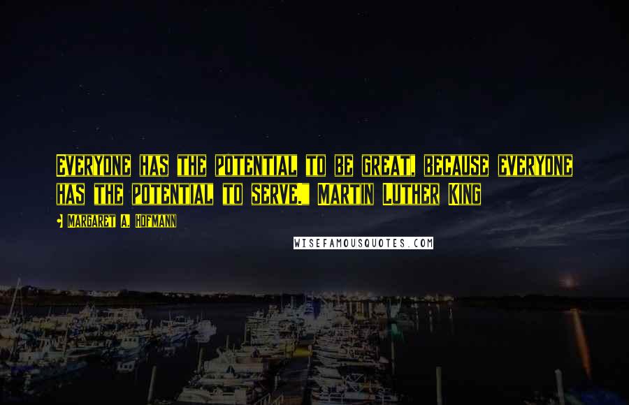 Margaret A. Hofmann Quotes: Everyone has the potential to be great, because everyone has the potential to serve." Martin Luther King