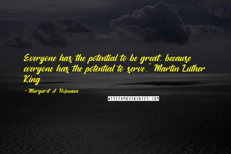 Margaret A. Hofmann Quotes: Everyone has the potential to be great, because everyone has the potential to serve." Martin Luther King