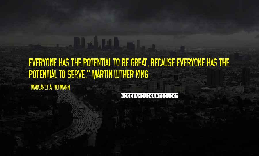 Margaret A. Hofmann Quotes: Everyone has the potential to be great, because everyone has the potential to serve." Martin Luther King