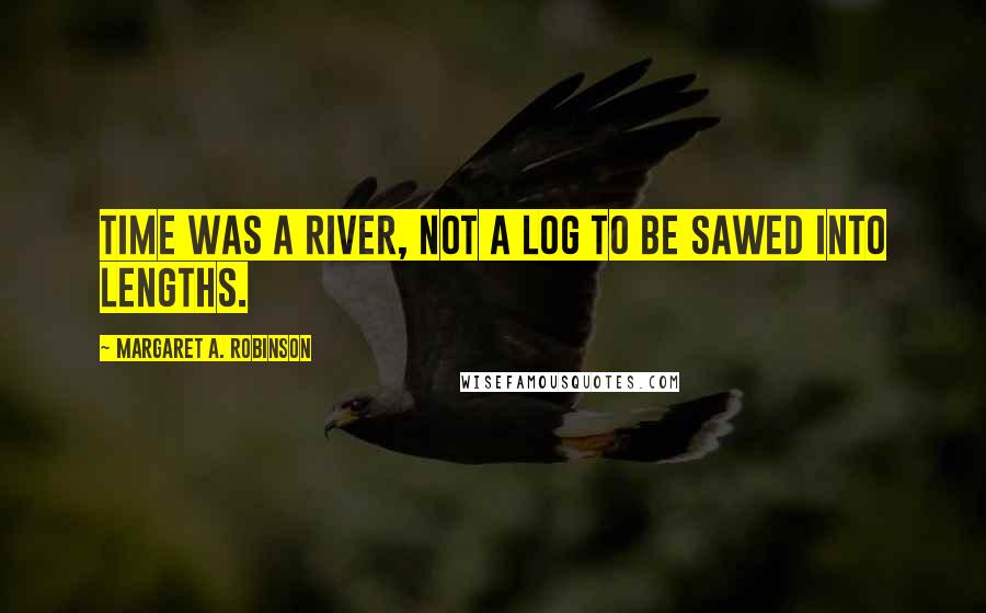 Margaret A. Robinson Quotes: Time was a river, not a log to be sawed into lengths.