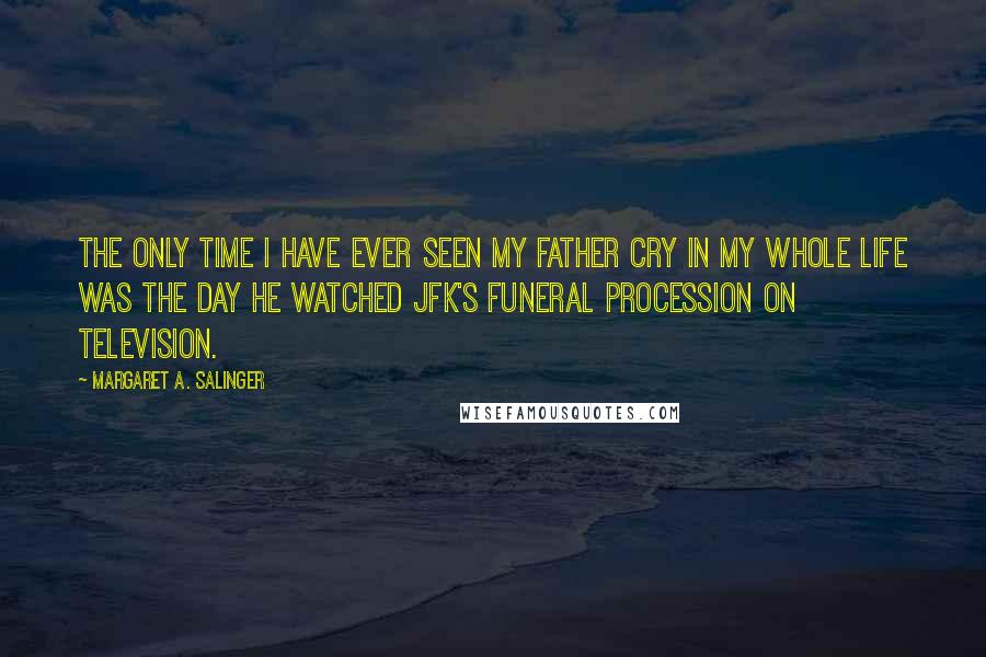 Margaret A. Salinger Quotes: The only time I have ever seen my father cry in my whole life was the day he watched JFK's funeral procession on television.