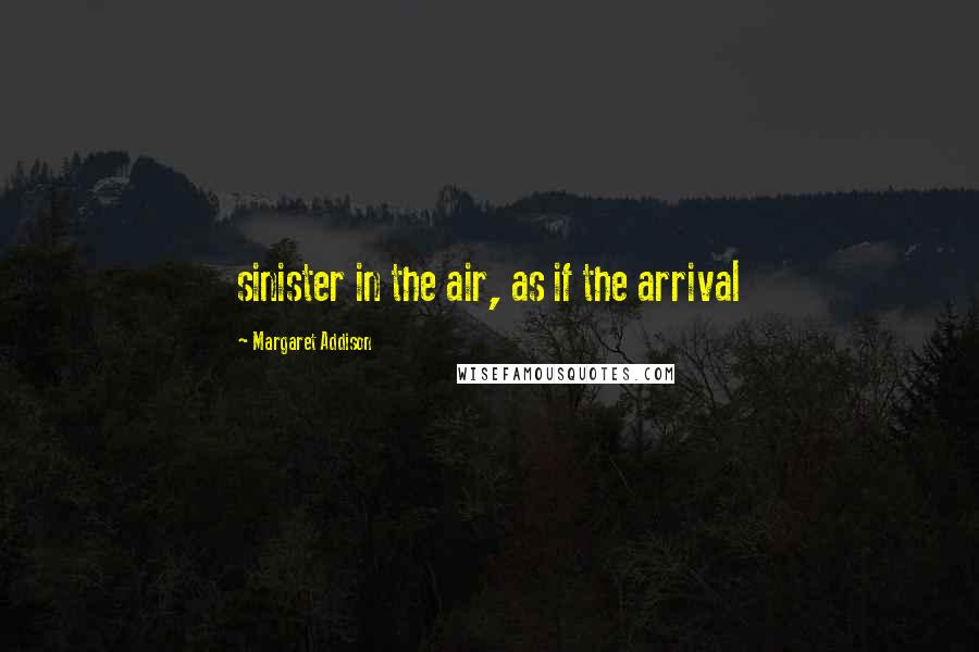 Margaret Addison Quotes: sinister in the air, as if the arrival