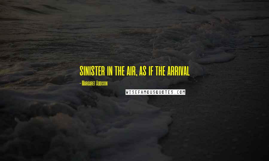 Margaret Addison Quotes: sinister in the air, as if the arrival