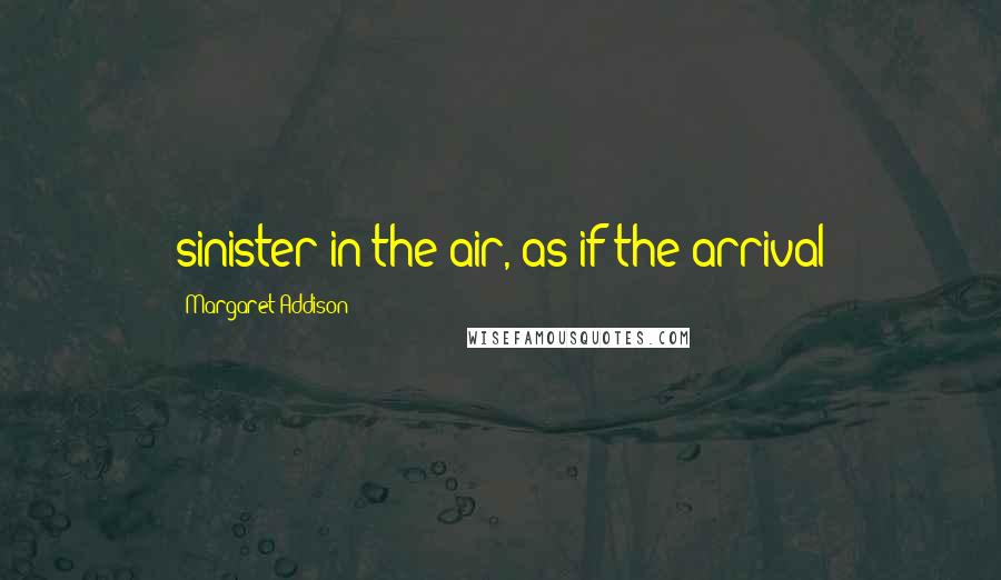 Margaret Addison Quotes: sinister in the air, as if the arrival