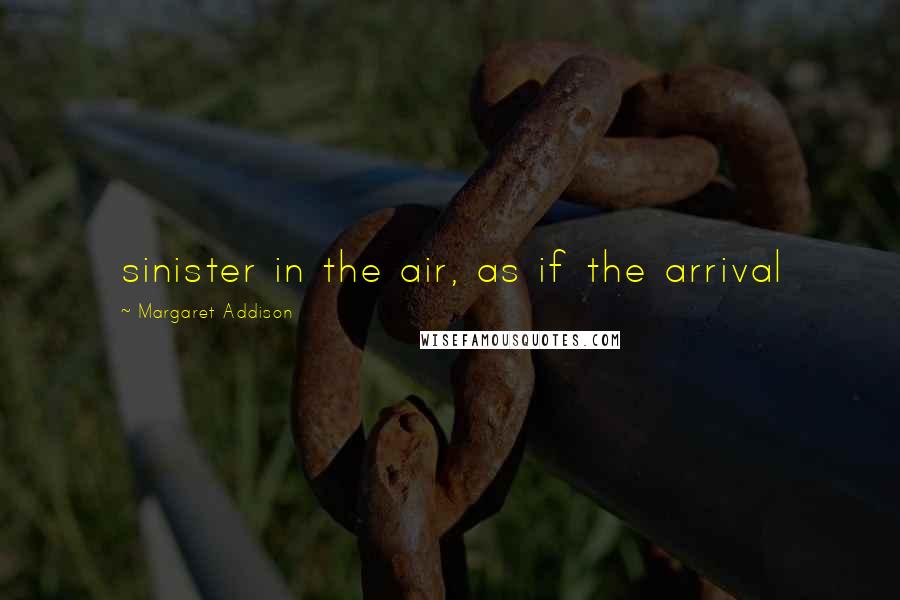 Margaret Addison Quotes: sinister in the air, as if the arrival