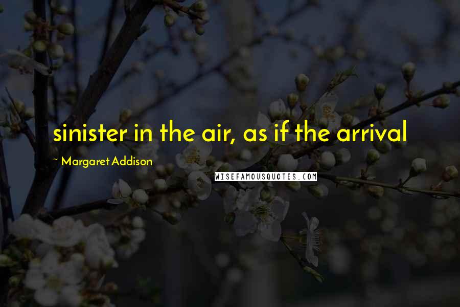 Margaret Addison Quotes: sinister in the air, as if the arrival