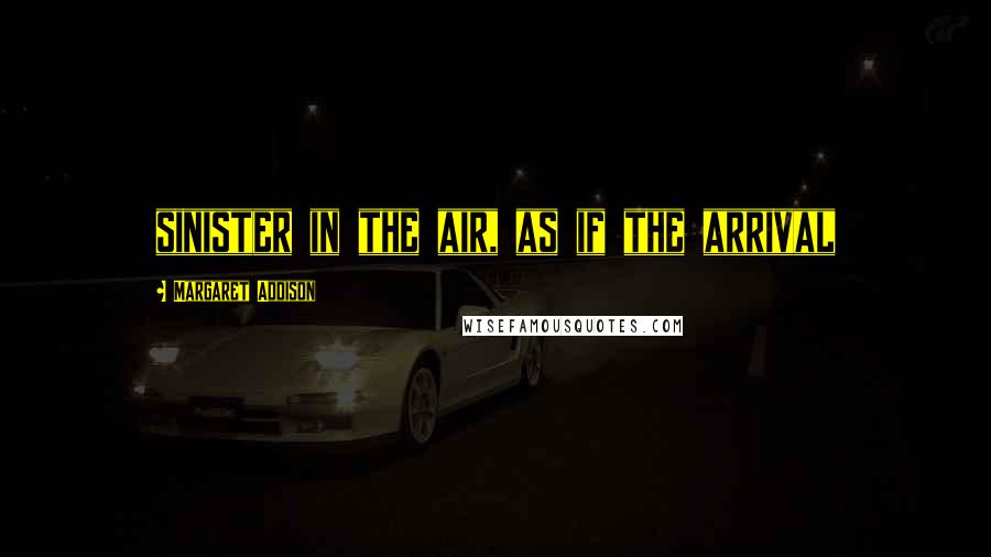 Margaret Addison Quotes: sinister in the air, as if the arrival