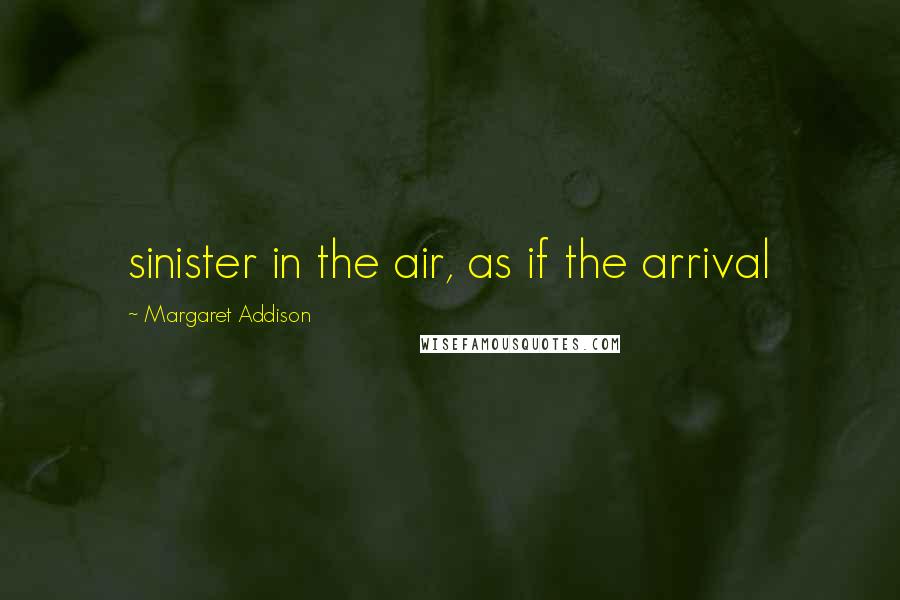 Margaret Addison Quotes: sinister in the air, as if the arrival