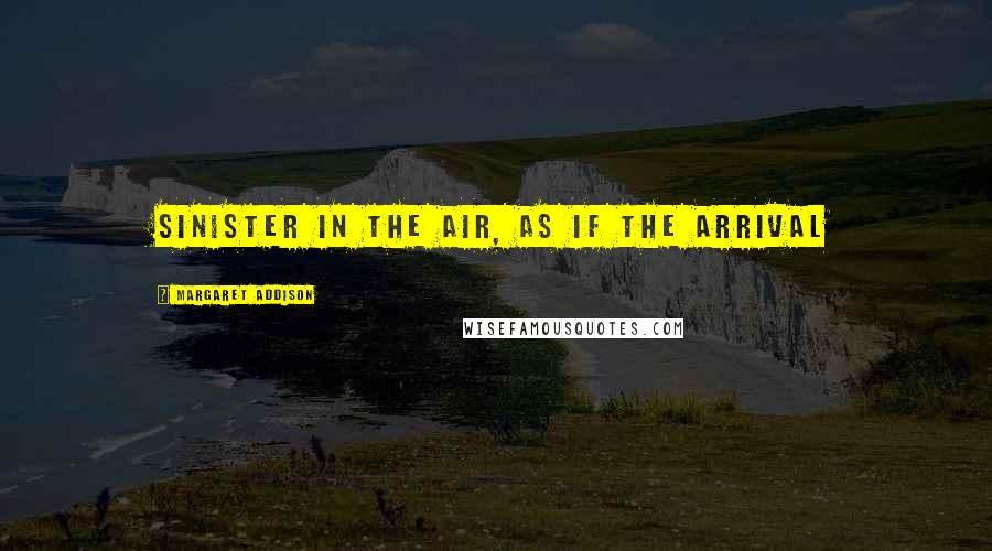 Margaret Addison Quotes: sinister in the air, as if the arrival