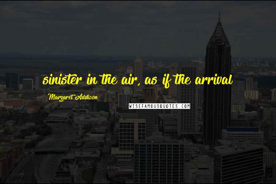 Margaret Addison Quotes: sinister in the air, as if the arrival