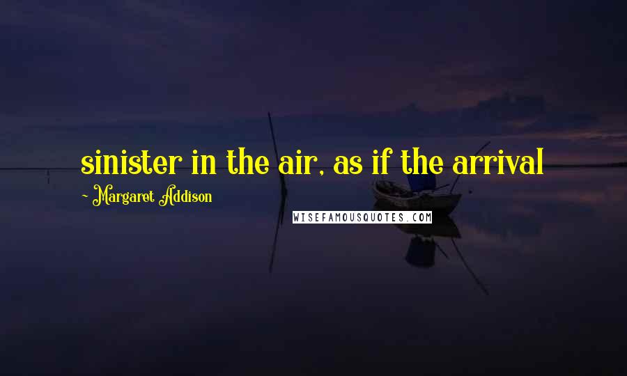 Margaret Addison Quotes: sinister in the air, as if the arrival