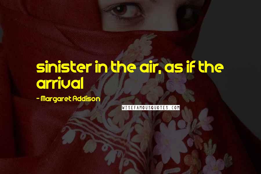 Margaret Addison Quotes: sinister in the air, as if the arrival
