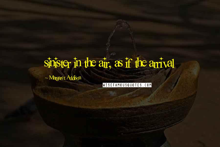 Margaret Addison Quotes: sinister in the air, as if the arrival