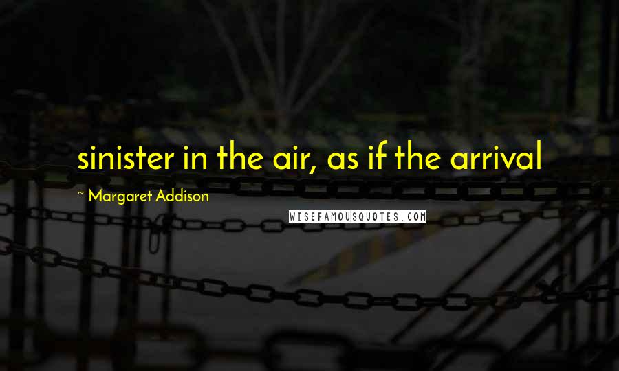 Margaret Addison Quotes: sinister in the air, as if the arrival