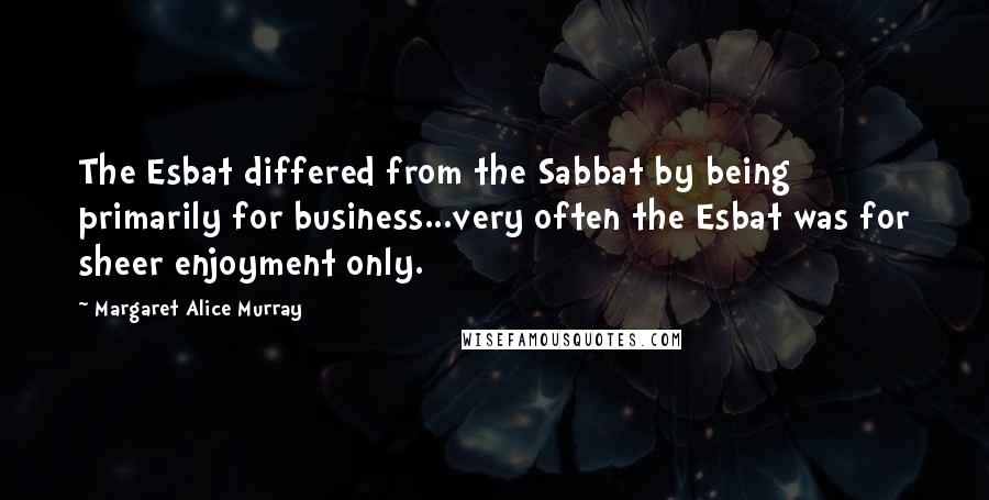 Margaret Alice Murray Quotes: The Esbat differed from the Sabbat by being primarily for business...very often the Esbat was for sheer enjoyment only.