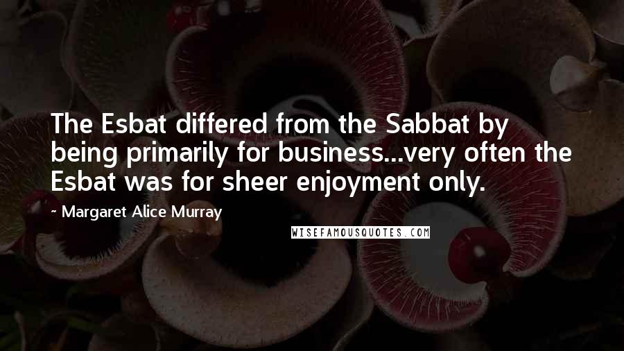 Margaret Alice Murray Quotes: The Esbat differed from the Sabbat by being primarily for business...very often the Esbat was for sheer enjoyment only.