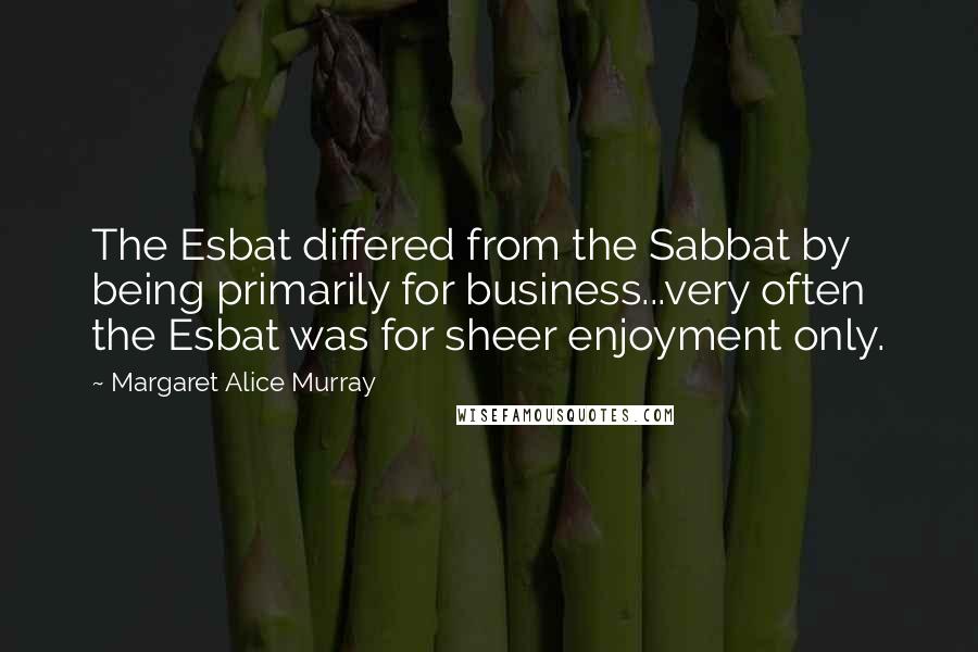 Margaret Alice Murray Quotes: The Esbat differed from the Sabbat by being primarily for business...very often the Esbat was for sheer enjoyment only.