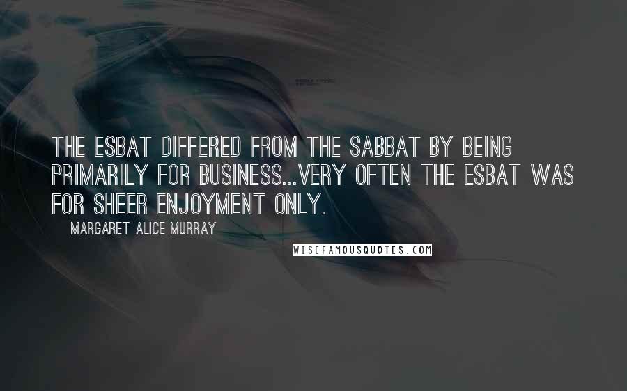 Margaret Alice Murray Quotes: The Esbat differed from the Sabbat by being primarily for business...very often the Esbat was for sheer enjoyment only.