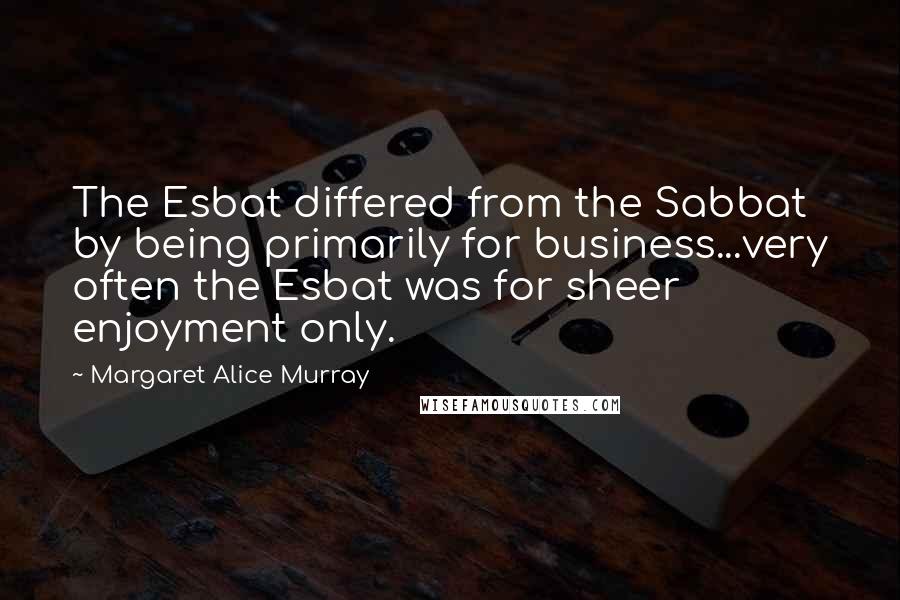 Margaret Alice Murray Quotes: The Esbat differed from the Sabbat by being primarily for business...very often the Esbat was for sheer enjoyment only.