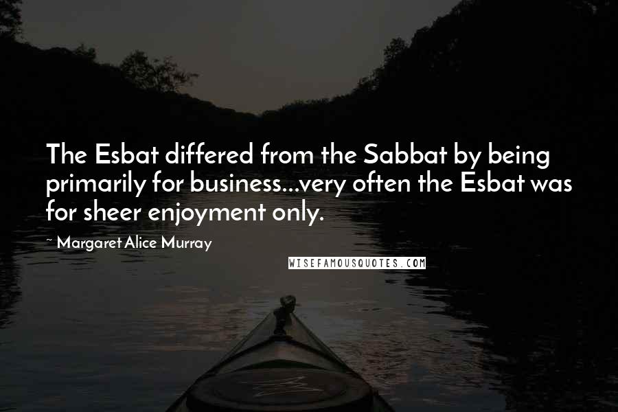 Margaret Alice Murray Quotes: The Esbat differed from the Sabbat by being primarily for business...very often the Esbat was for sheer enjoyment only.