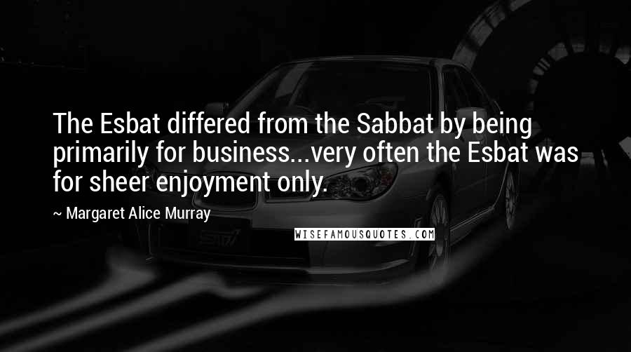 Margaret Alice Murray Quotes: The Esbat differed from the Sabbat by being primarily for business...very often the Esbat was for sheer enjoyment only.