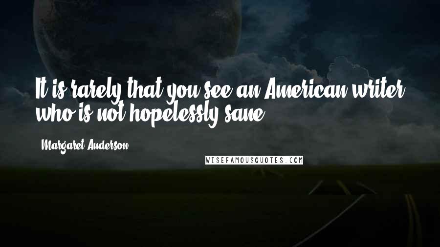 Margaret Anderson Quotes: It is rarely that you see an American writer who is not hopelessly sane.