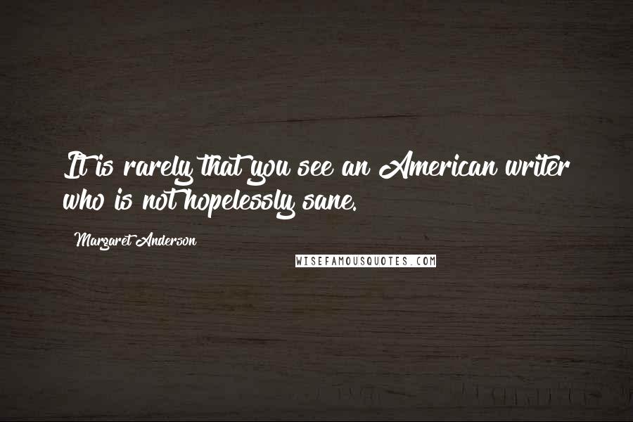 Margaret Anderson Quotes: It is rarely that you see an American writer who is not hopelessly sane.
