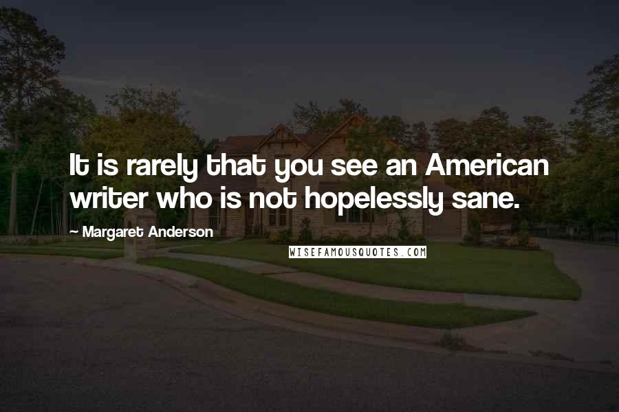 Margaret Anderson Quotes: It is rarely that you see an American writer who is not hopelessly sane.