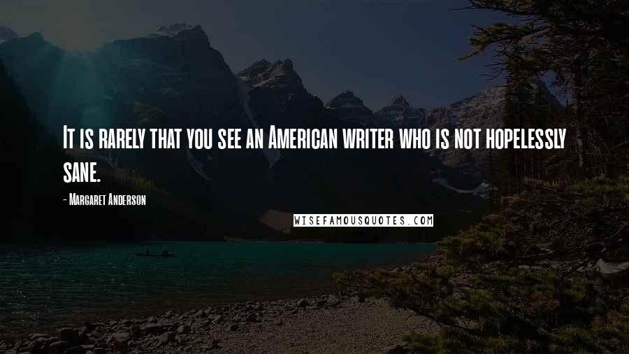 Margaret Anderson Quotes: It is rarely that you see an American writer who is not hopelessly sane.