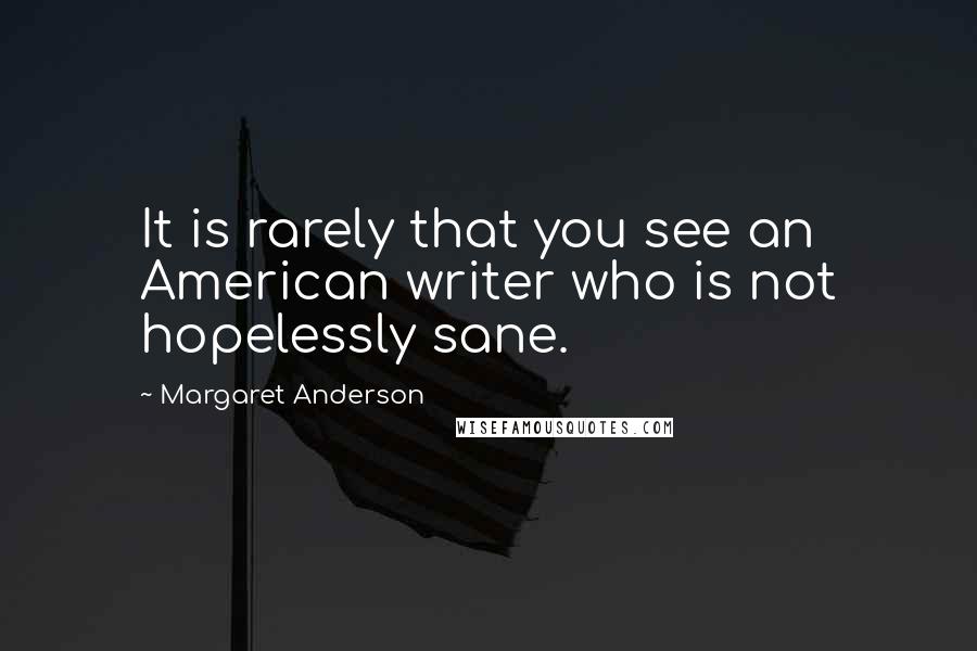 Margaret Anderson Quotes: It is rarely that you see an American writer who is not hopelessly sane.