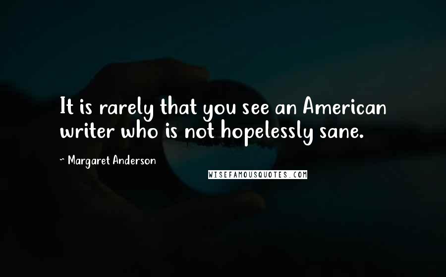 Margaret Anderson Quotes: It is rarely that you see an American writer who is not hopelessly sane.