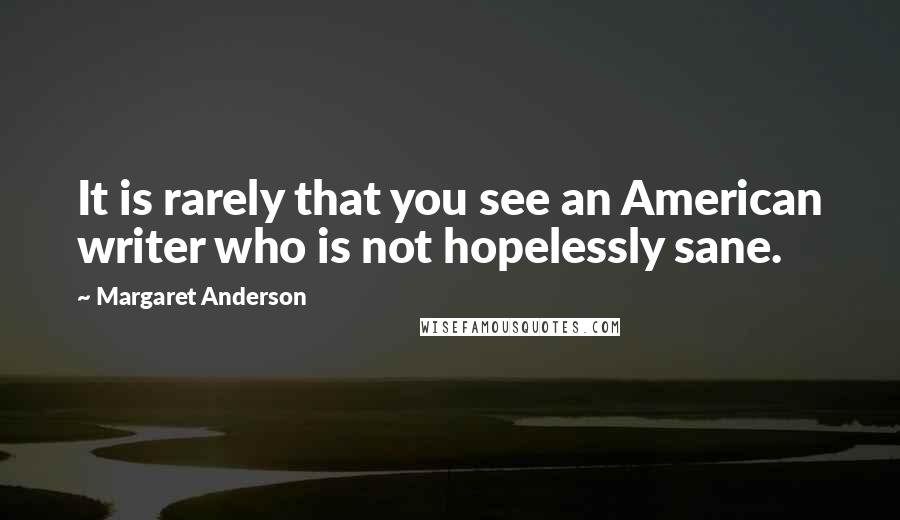 Margaret Anderson Quotes: It is rarely that you see an American writer who is not hopelessly sane.