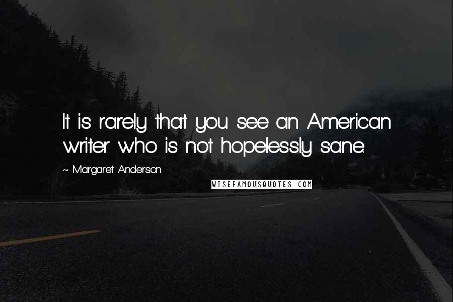 Margaret Anderson Quotes: It is rarely that you see an American writer who is not hopelessly sane.