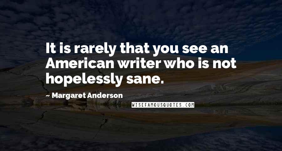 Margaret Anderson Quotes: It is rarely that you see an American writer who is not hopelessly sane.