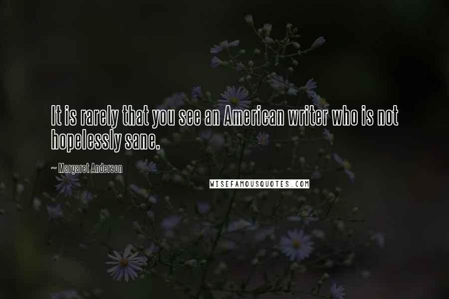 Margaret Anderson Quotes: It is rarely that you see an American writer who is not hopelessly sane.