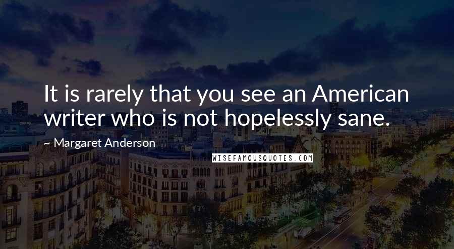 Margaret Anderson Quotes: It is rarely that you see an American writer who is not hopelessly sane.