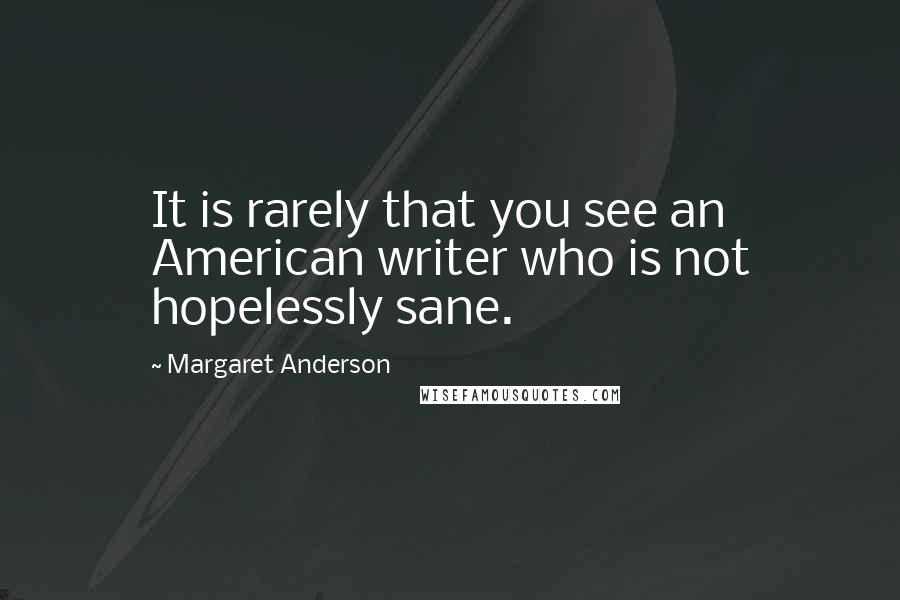 Margaret Anderson Quotes: It is rarely that you see an American writer who is not hopelessly sane.