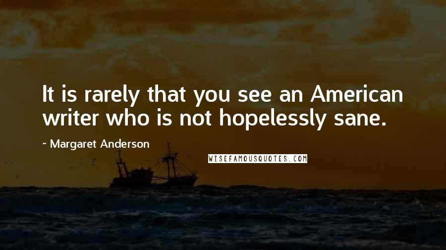 Margaret Anderson Quotes: It is rarely that you see an American writer who is not hopelessly sane.