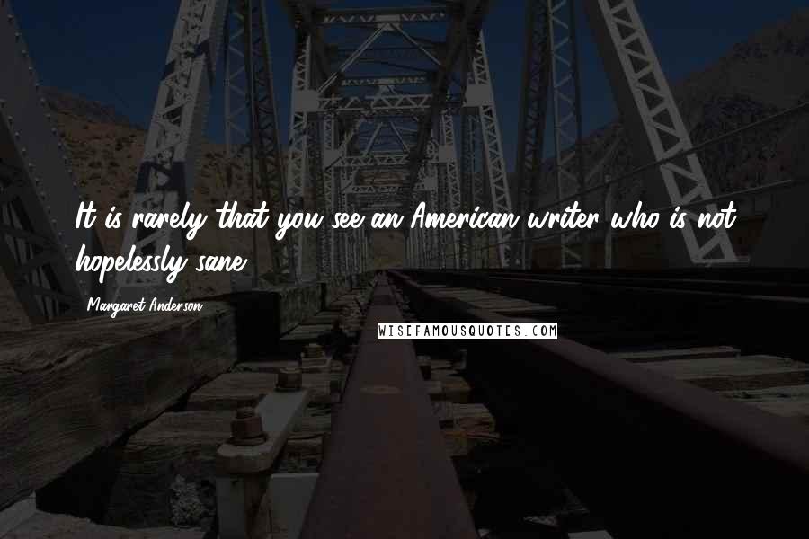 Margaret Anderson Quotes: It is rarely that you see an American writer who is not hopelessly sane.