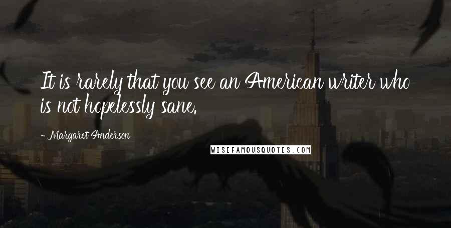 Margaret Anderson Quotes: It is rarely that you see an American writer who is not hopelessly sane.