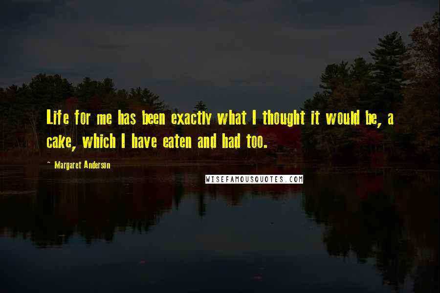 Margaret Anderson Quotes: Life for me has been exactly what I thought it would be, a cake, which I have eaten and had too.