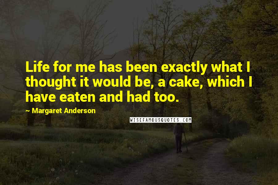 Margaret Anderson Quotes: Life for me has been exactly what I thought it would be, a cake, which I have eaten and had too.